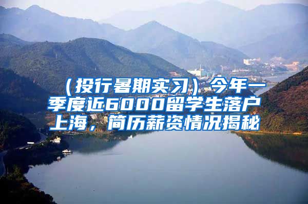 （投行暑期实习）今年一季度近6000留学生落户上海，简历薪资情况揭秘