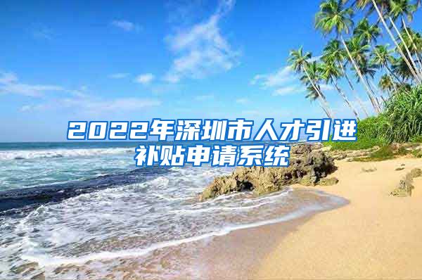 2022年深圳市人才引进补贴申请系统