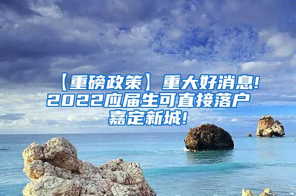 【重磅政策】重大好消息!2022应届生可直接落户嘉定新城!