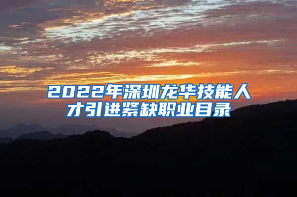 2022年深圳龙华技能人才引进紧缺职业目录