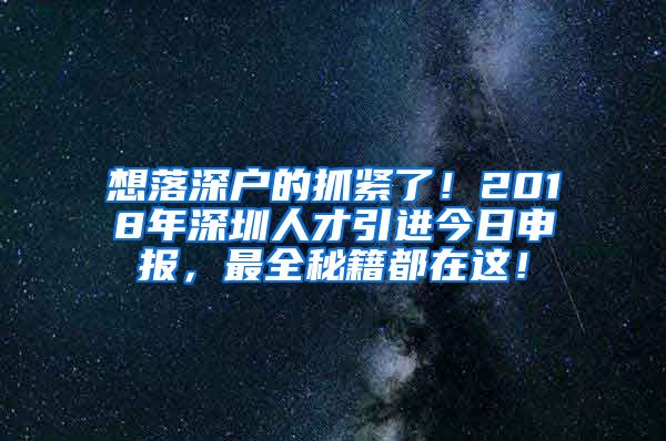 想落深户的抓紧了！2018年深圳人才引进今日申报，最全秘籍都在这！