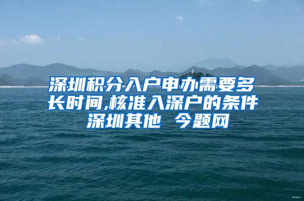 深圳积分入户申办需要多长时间,核准入深户的条件 深圳其他 今题网