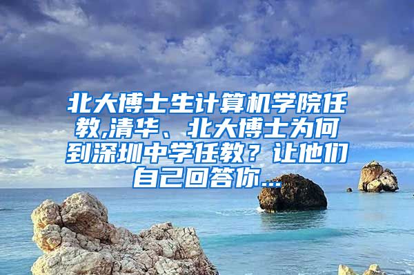 北大博士生计算机学院任教,清华、北大博士为何到深圳中学任教？让他们自己回答你...