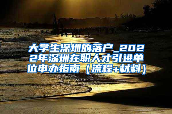 大学生深圳的落户_2022年深圳在职人才引进单位申办指南（流程+材料）