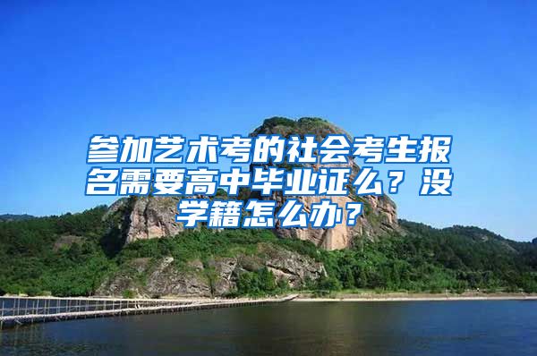 参加艺术考的社会考生报名需要高中毕业证么？没学籍怎么办？