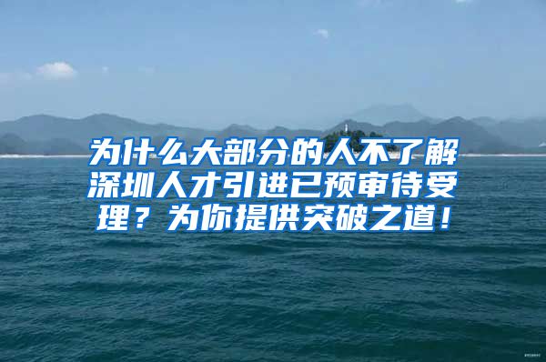 为什么大部分的人不了解深圳人才引进已预审待受理？为你提供突破之道！