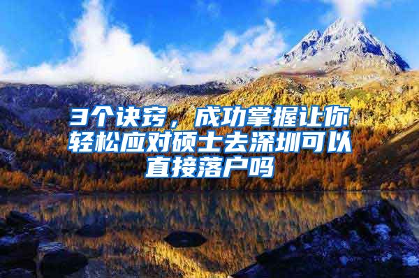 3个诀窍，成功掌握让你轻松应对硕士去深圳可以直接落户吗