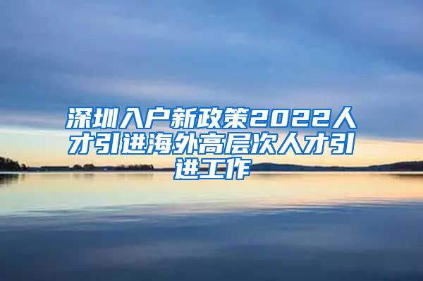 深圳入户新政策2022人才引进海外高层次人才引进工作