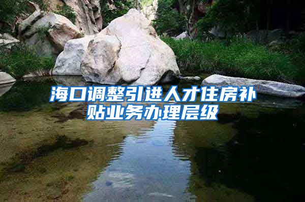 海口调整引进人才住房补贴业务办理层级