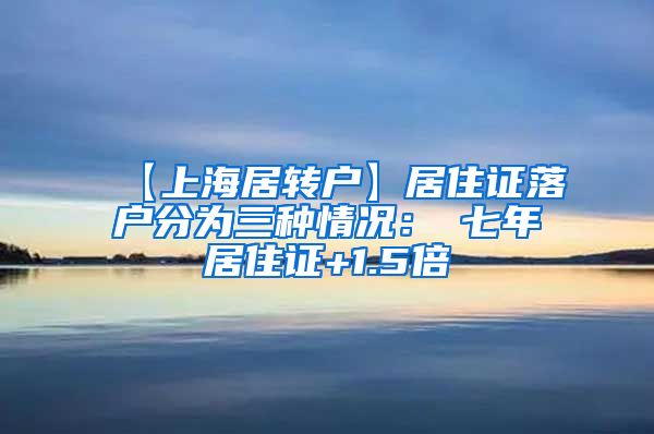 【上海居转户】居住证落户分为三种情况：①七年居住证+1.5倍