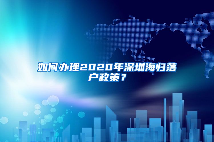 如何办理2020年深圳海归落户政策？