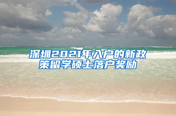 深圳2021年入户的新政策留学硕士落户奖励