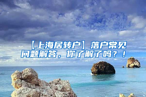 【上海居转户】落户常见问题解答，你了解了吗？！