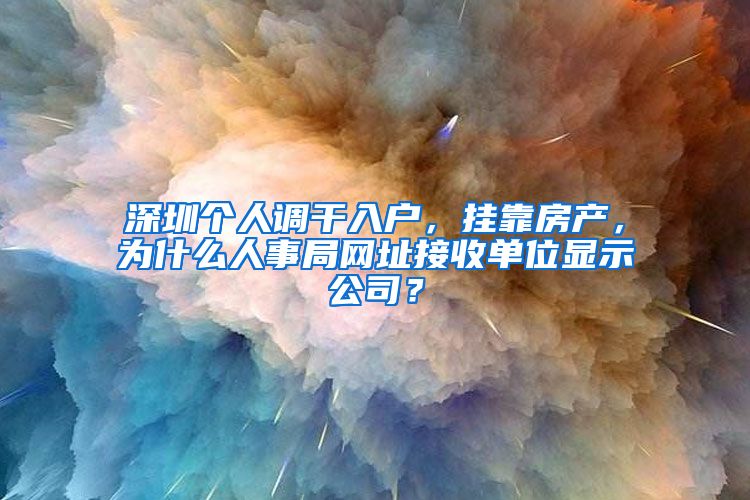 深圳个人调干入户，挂靠房产，为什么人事局网址接收单位显示公司？