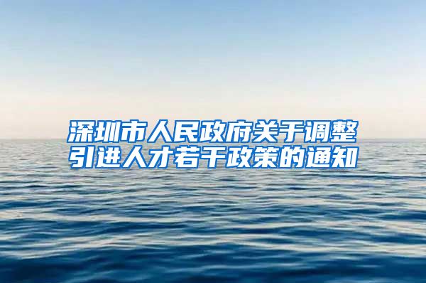 深圳市人民政府关于调整引进人才若干政策的通知