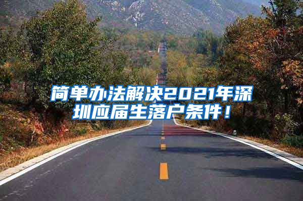 简单办法解决2021年深圳应届生落户条件！