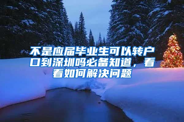 不是应届毕业生可以转户口到深圳吗必备知道，看看如何解决问题