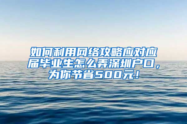 如何利用网络攻略应对应届毕业生怎么弄深圳户口，为你节省500元！