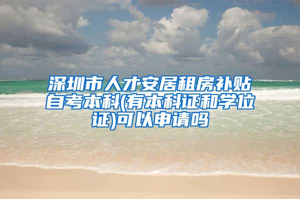 深圳市人才安居租房补贴自考本科(有本科证和学位证)可以申请吗