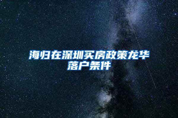 海归在深圳买房政策龙华落户条件