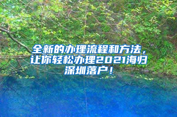 全新的办理流程和方法，让你轻松办理2021海归深圳落户！