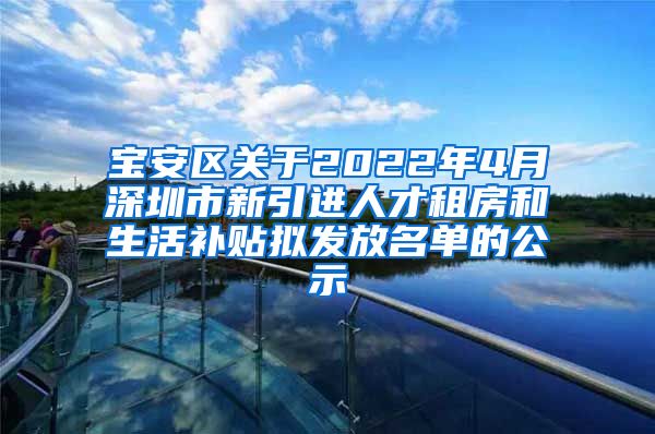 宝安区关于2022年4月深圳市新引进人才租房和生活补贴拟发放名单的公示