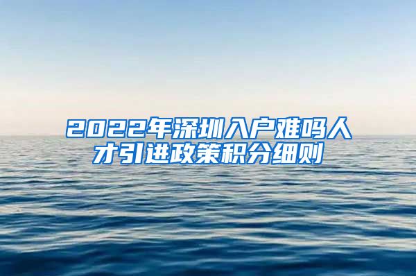 2022年深圳入户难吗人才引进政策积分细则