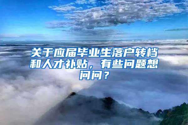 关于应届毕业生落户转档和人才补贴，有些问题想问问？