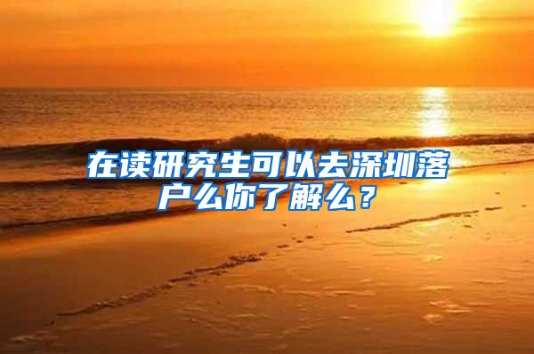 在读研究生可以去深圳落户么你了解么？