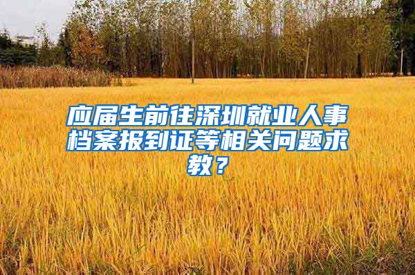 应届生前往深圳就业人事档案报到证等相关问题求教？