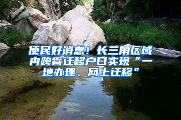 便民好消息！长三角区域内跨省迁移户口实现“一地办理、网上迁移”