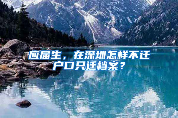 应届生，在深圳怎样不迁户口只迁档案？