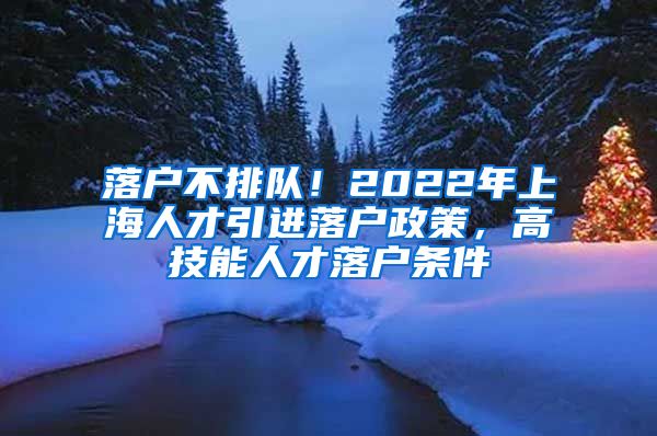 落户不排队！2022年上海人才引进落户政策，高技能人才落户条件