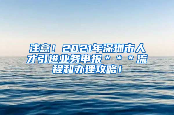 注意！2021年深圳市人才引进业务申报＊＊＊流程和办理攻略！