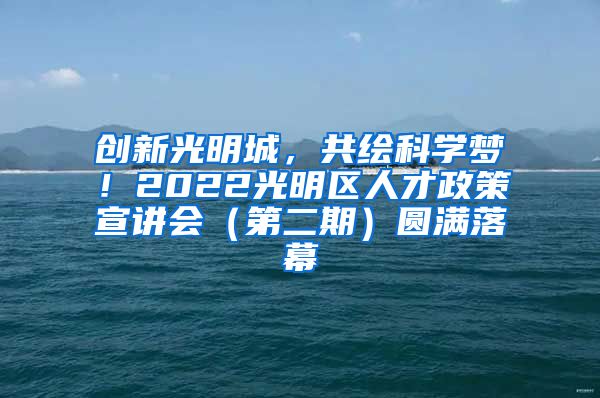 创新光明城，共绘科学梦！2022光明区人才政策宣讲会（第二期）圆满落幕