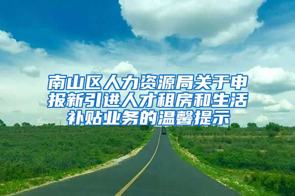 南山区人力资源局关于申报新引进人才租房和生活补贴业务的温馨提示