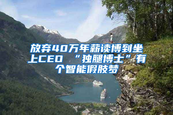 放弃40万年薪读博到坐上CEO “独腿博士”有个智能假肢梦