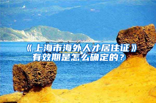 《上海市海外人才居住证》有效期是怎么确定的？