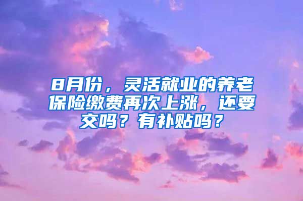 8月份，灵活就业的养老保险缴费再次上涨，还要交吗？有补贴吗？