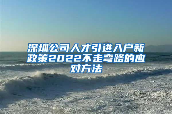 深圳公司人才引进入户新政策2022不走弯路的应对方法