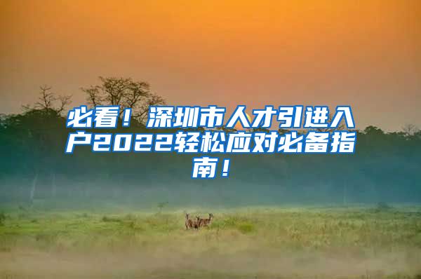 必看！深圳市人才引进入户2022轻松应对必备指南！