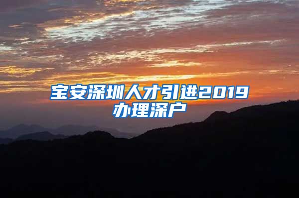 宝安深圳人才引进2019办理深户