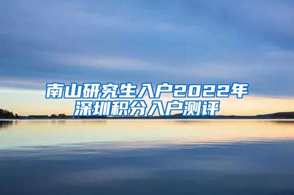 南山研究生入户2022年深圳积分入户测评