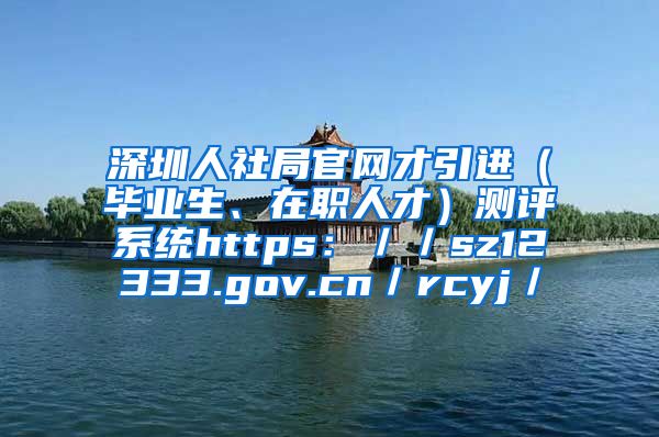 深圳人社局官网才引进（毕业生、在职人才）测评系统https：／／sz12333.gov.cn／rcyj／