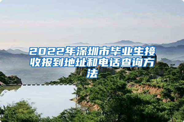 2022年深圳市毕业生接收报到地址和电话查询方法