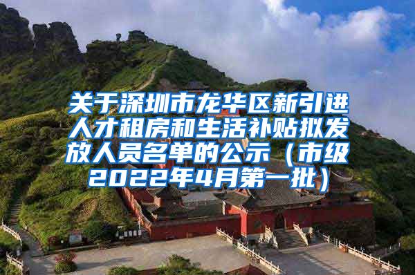 关于深圳市龙华区新引进人才租房和生活补贴拟发放人员名单的公示（市级2022年4月第一批）