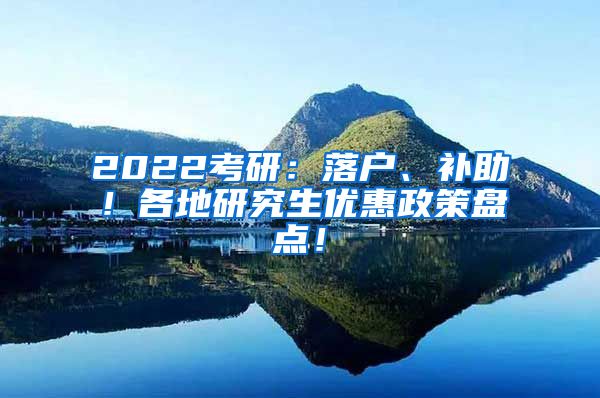 2022考研：落户、补助！各地研究生优惠政策盘点！