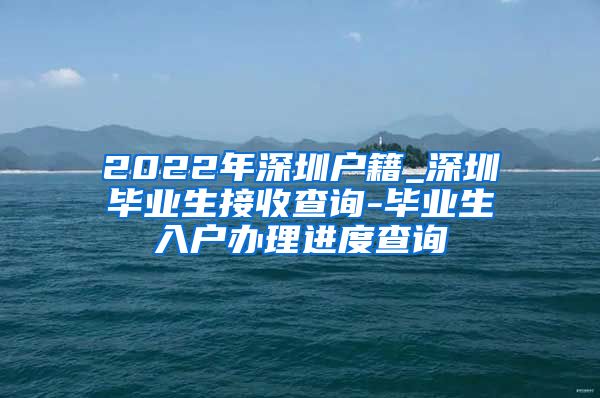 2022年深圳户籍_深圳毕业生接收查询-毕业生入户办理进度查询