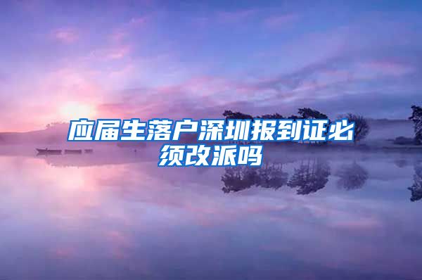 应届生落户深圳报到证必须改派吗