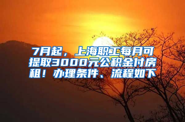 7月起，上海职工每月可提取3000元公积金付房租！办理条件、流程如下